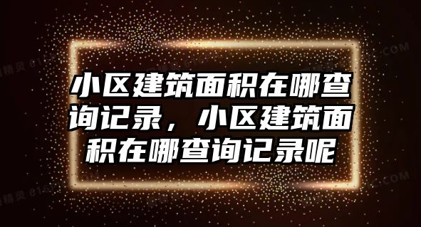 小區(qū)建筑面積在哪查詢記錄，小區(qū)建筑面積在哪查詢記錄呢