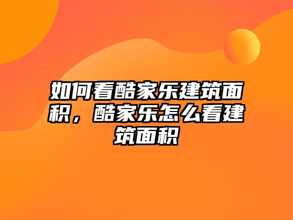 如何看酷家樂建筑面積，酷家樂怎么看建筑面積