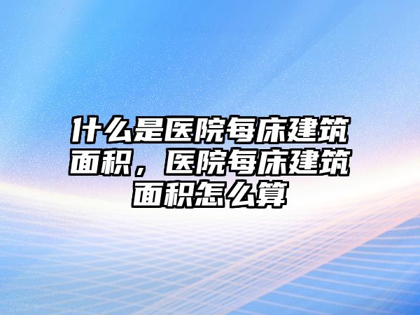 什么是醫(yī)院每床建筑面積，醫(yī)院每床建筑面積怎么算