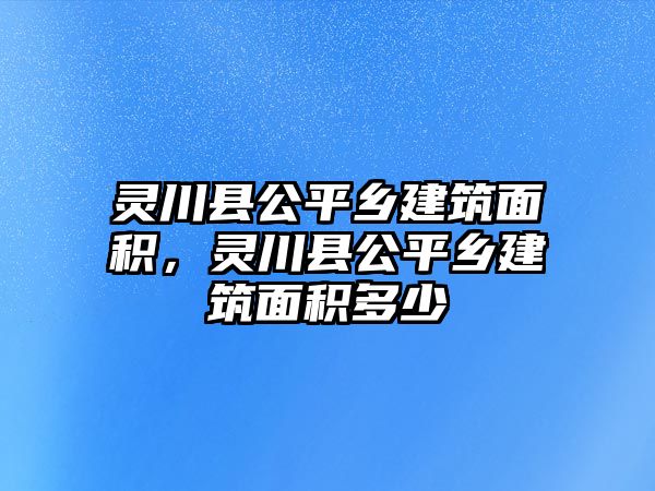 靈川縣公平鄉(xiāng)建筑面積，靈川縣公平鄉(xiāng)建筑面積多少