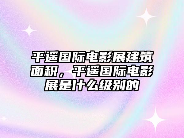 平遙國際電影展建筑面積，平遙國際電影展是什么級別的