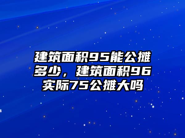 建筑面積95能公攤多少，建筑面積96實(shí)際75公攤大嗎