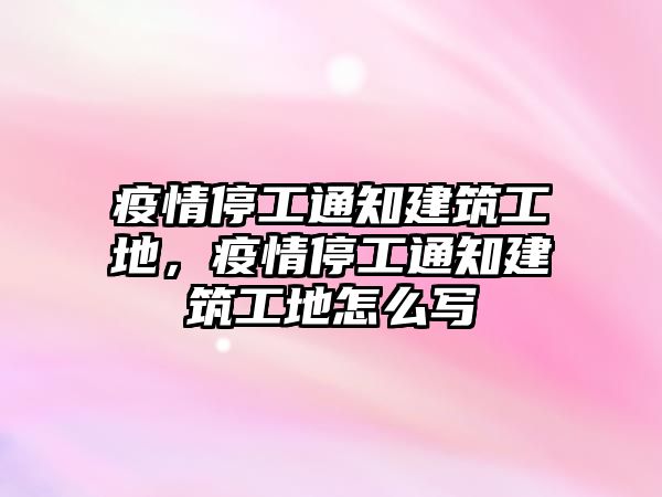 疫情停工通知建筑工地，疫情停工通知建筑工地怎么寫