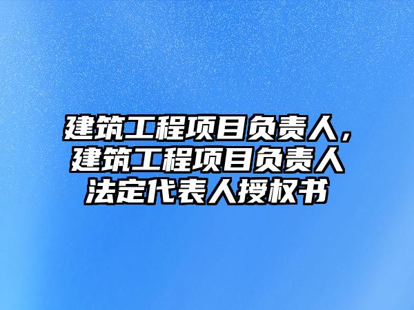 建筑工程項目負責人，建筑工程項目負責人法定代表人授權書