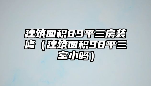 建筑面積89平三房裝修（建筑面積98平三室小嗎）