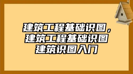 建筑工程基礎(chǔ)識圖，建筑工程基礎(chǔ)識圖建筑識圖入門