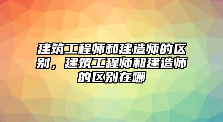 建筑工程師和建造師的區(qū)別，建筑工程師和建造師的區(qū)別在哪