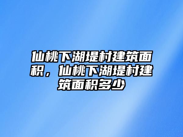 仙桃下湖堤村建筑面積，仙桃下湖堤村建筑面積多少