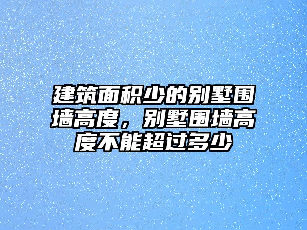 建筑面積少的別墅圍墻高度，別墅圍墻高度不能超過多少