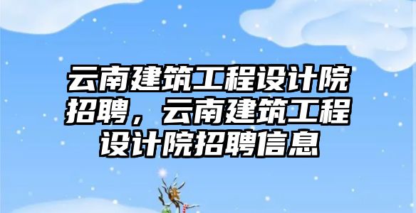 云南建筑工程設計院招聘，云南建筑工程設計院招聘信息