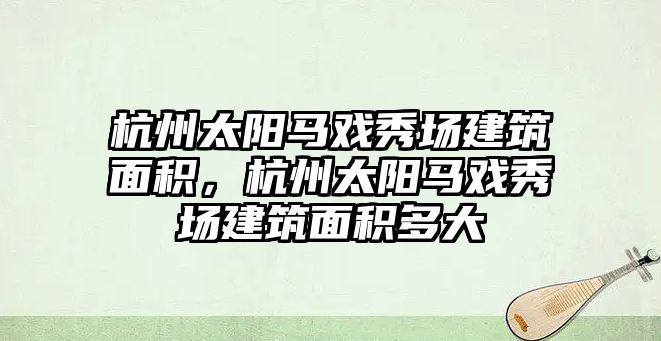 杭州太陽馬戲秀場建筑面積，杭州太陽馬戲秀場建筑面積多大