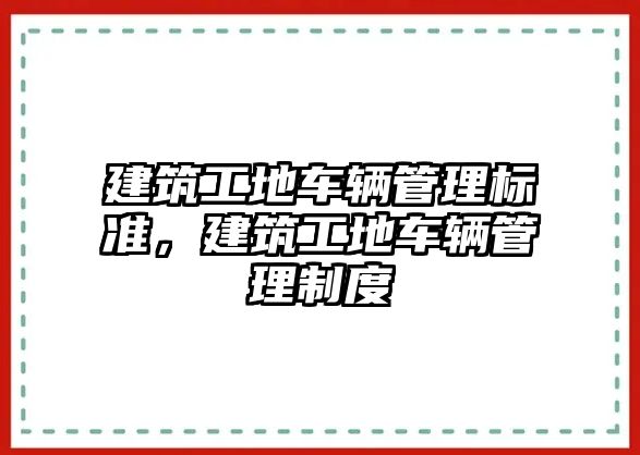 建筑工地車輛管理標準，建筑工地車輛管理制度