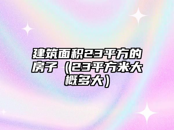 建筑面積23平方的房子（23平方米大概多大）