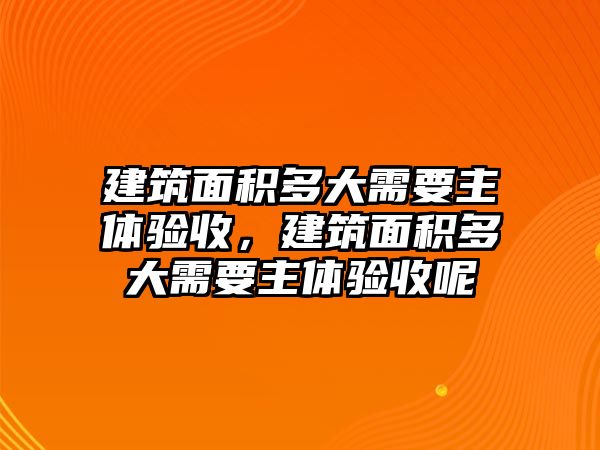 建筑面積多大需要主體驗收，建筑面積多大需要主體驗收呢