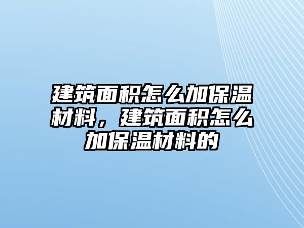 建筑面積怎么加保溫材料，建筑面積怎么加保溫材料的