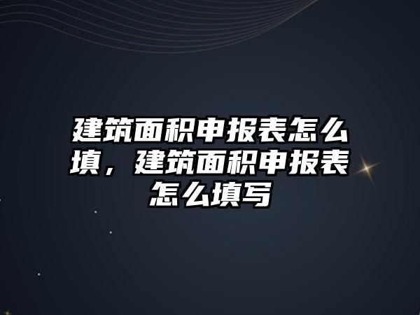 建筑面積申報表怎么填，建筑面積申報表怎么填寫