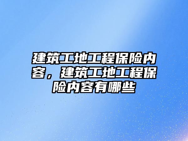 建筑工地工程保險內(nèi)容，建筑工地工程保險內(nèi)容有哪些