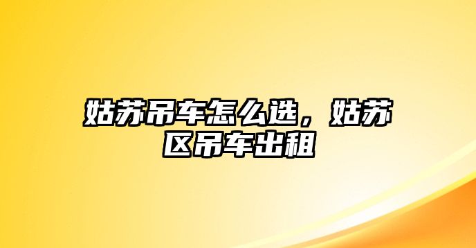 姑蘇吊車怎么選，姑蘇區(qū)吊車出租