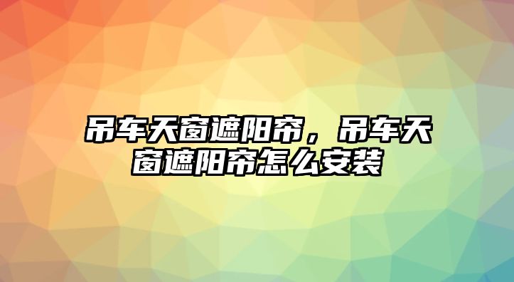 吊車天窗遮陽簾，吊車天窗遮陽簾怎么安裝