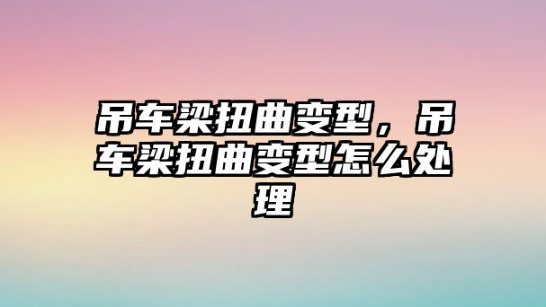 吊車梁扭曲變型，吊車梁扭曲變型怎么處理