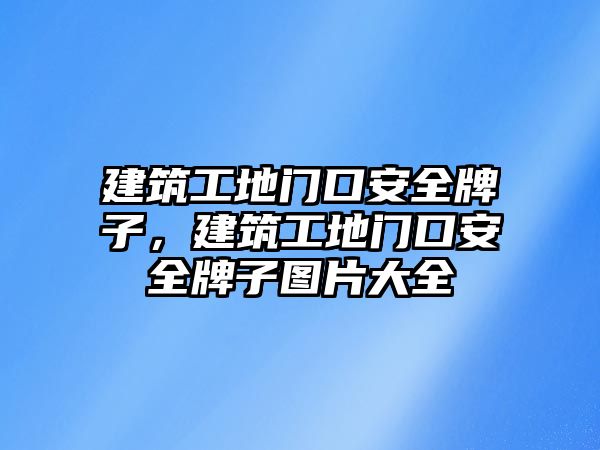 建筑工地門口安全牌子，建筑工地門口安全牌子圖片大全