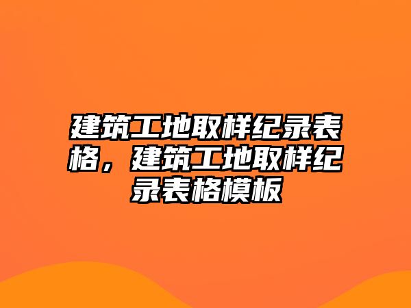 建筑工地取樣紀錄表格，建筑工地取樣紀錄表格模板