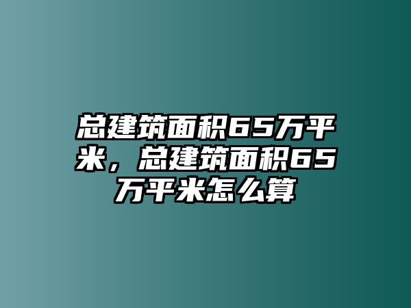 總建筑面積65萬平米，總建筑面積65萬平米怎么算