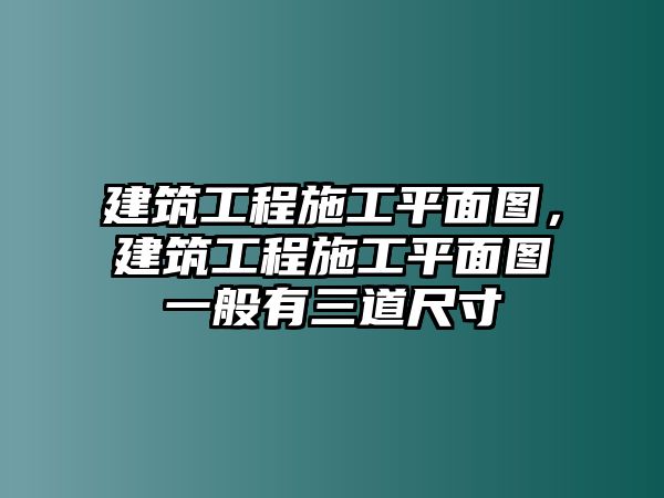 建筑工程施工平面圖，建筑工程施工平面圖一般有三道尺寸