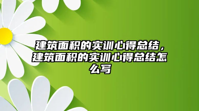 建筑面積的實(shí)訓(xùn)心得總結(jié)，建筑面積的實(shí)訓(xùn)心得總結(jié)怎么寫(xiě)