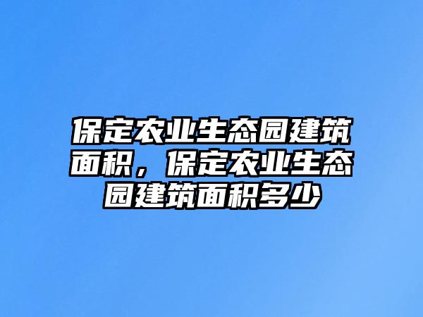 保定農(nóng)業(yè)生態(tài)園建筑面積，保定農(nóng)業(yè)生態(tài)園建筑面積多少