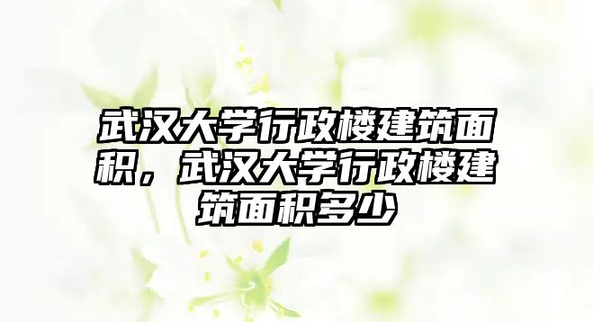 武漢大學(xué)行政樓建筑面積，武漢大學(xué)行政樓建筑面積多少