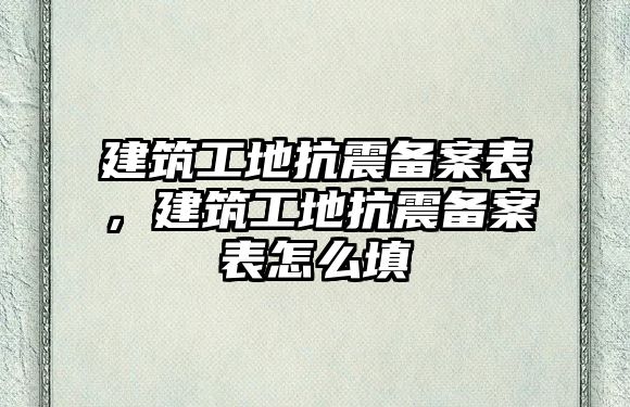 建筑工地抗震備案表，建筑工地抗震備案表怎么填