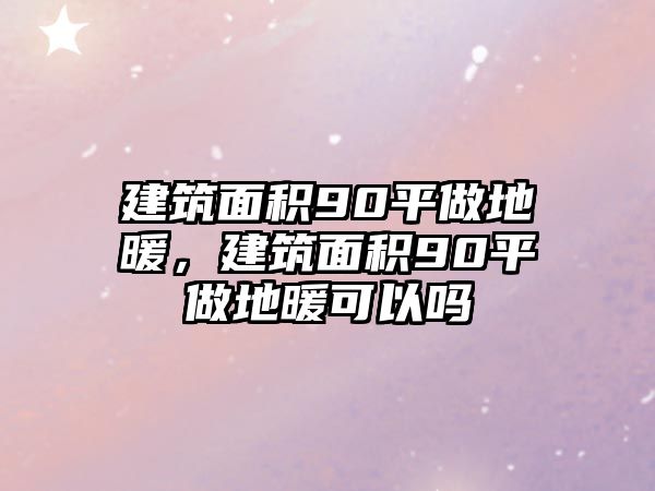 建筑面積90平做地暖，建筑面積90平做地暖可以嗎