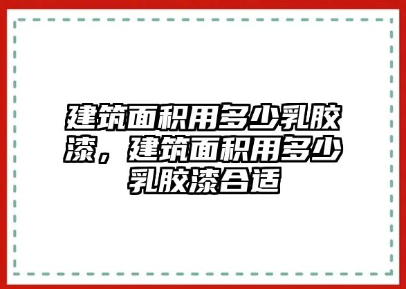 建筑面積用多少乳膠漆，建筑面積用多少乳膠漆合適