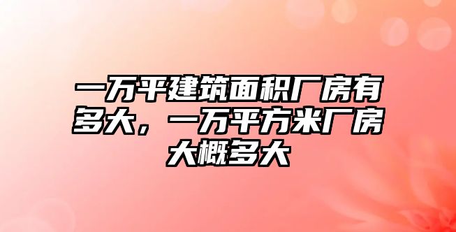 一萬平建筑面積廠房有多大，一萬平方米廠房大概多大