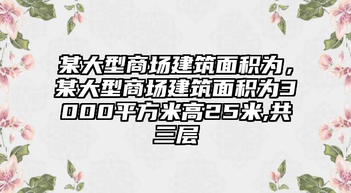 某大型商場(chǎng)建筑面積為，某大型商場(chǎng)建筑面積為3000平方米高25米,共三層