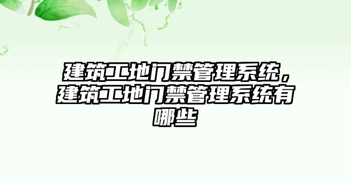 建筑工地門禁管理系統(tǒng)，建筑工地門禁管理系統(tǒng)有哪些