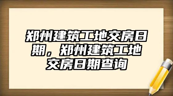 鄭州建筑工地交房日期，鄭州建筑工地交房日期查詢