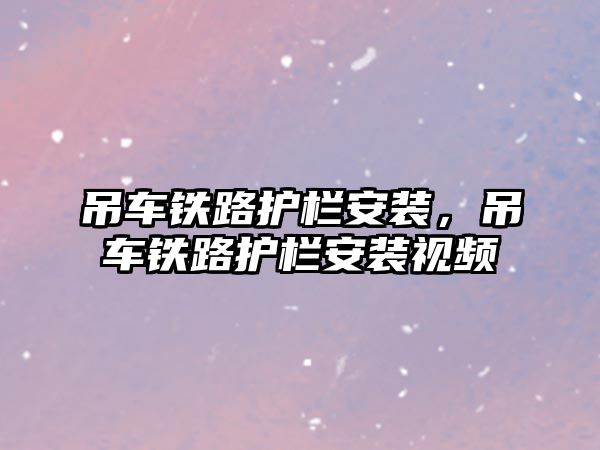 吊車鐵路護欄安裝，吊車鐵路護欄安裝視頻