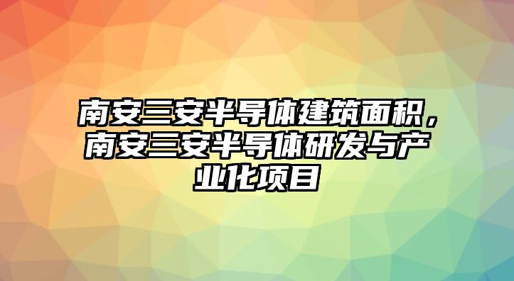 南安三安半導體建筑面積，南安三安半導體研發(fā)與產(chǎn)業(yè)化項目