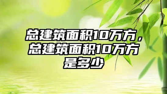 總建筑面積10萬方，總建筑面積10萬方是多少