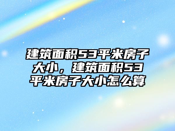 建筑面積53平米房子大小，建筑面積53平米房子大小怎么算