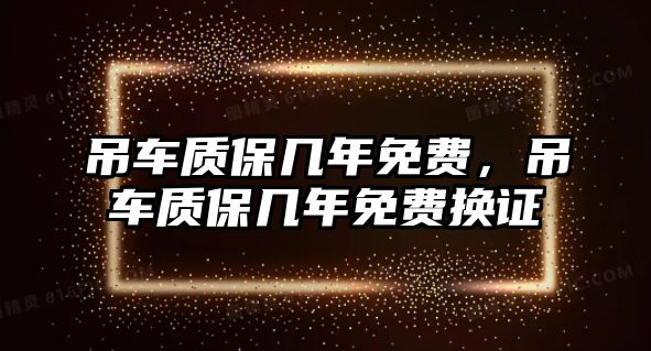 吊車質(zhì)保幾年免費(fèi)，吊車質(zhì)保幾年免費(fèi)換證