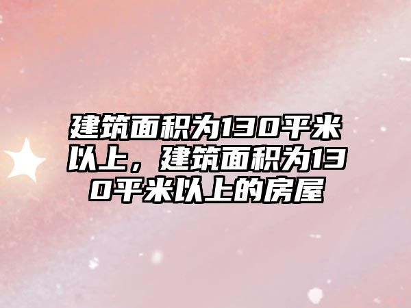 建筑面積為130平米以上，建筑面積為130平米以上的房屋