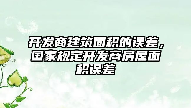 開發(fā)商建筑面積的誤差，國(guó)家規(guī)定開發(fā)商房屋面積誤差