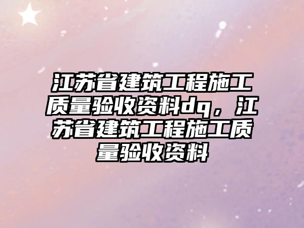 江蘇省建筑工程施工質(zhì)量驗(yàn)收資料dq，江蘇省建筑工程施工質(zhì)量驗(yàn)收資料