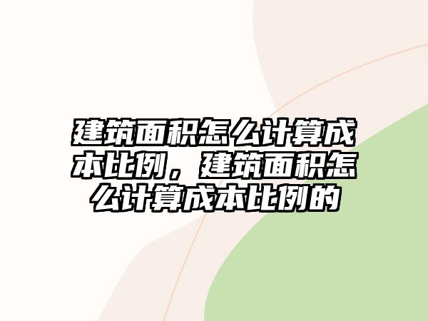 建筑面積怎么計算成本比例，建筑面積怎么計算成本比例的