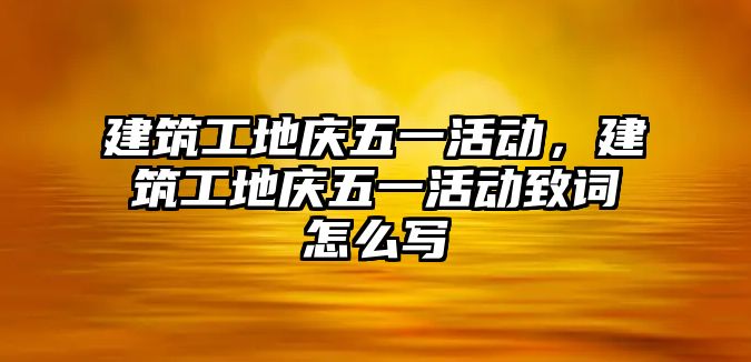 建筑工地慶五一活動，建筑工地慶五一活動致詞怎么寫