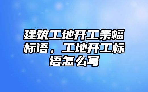 建筑工地開工條幅標(biāo)語，工地開工標(biāo)語怎么寫