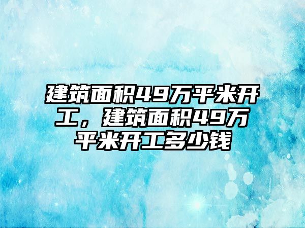 建筑面積49萬平米開工，建筑面積49萬平米開工多少錢